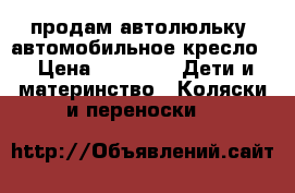 продам автолюльку (автомобильное кресло) › Цена ­ 1 000 -  Дети и материнство » Коляски и переноски   